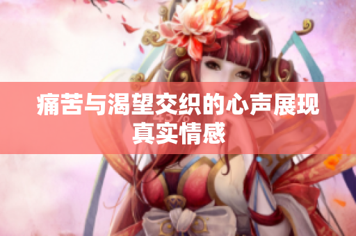 痛苦与渴望交织的心声展现真实情感