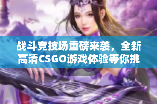 战斗竞技场重磅来袭，全新高清CSGO游戏体验等你挑战