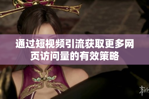 通过短视频引流获取更多网页访问量的有效策略