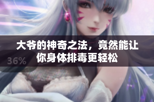 大爷的神奇之法，竟然能让你身体排毒更轻松