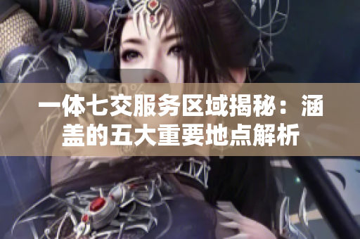 一体七交服务区域揭秘：涵盖的五大重要地点解析
