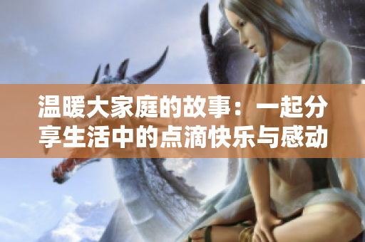 温暖大家庭的故事：一起分享生活中的点滴快乐与感动