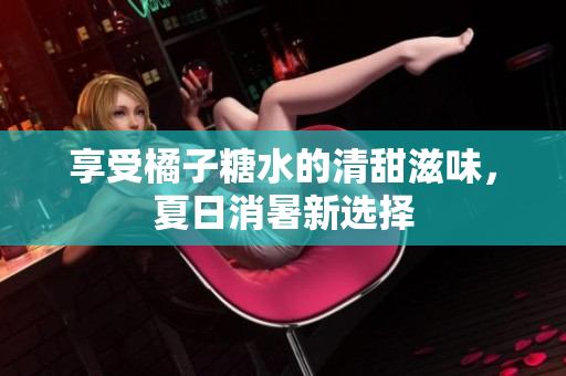 享受橘子糖水的清甜滋味，夏日消暑新选择
