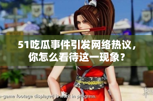 51吃瓜事件引发网络热议，你怎么看待这一现象？