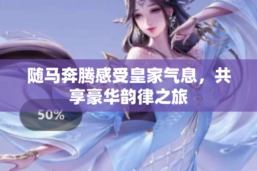 随马奔腾感受皇家气息，共享豪华韵律之旅
