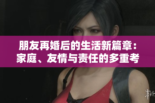 朋友再婚后的生活新篇章：家庭、友情与责任的多重考验