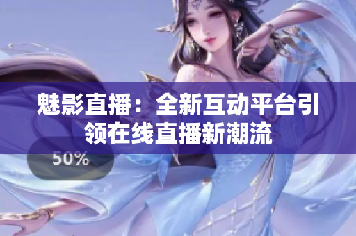 魅影直播：全新互动平台引领在线直播新潮流
