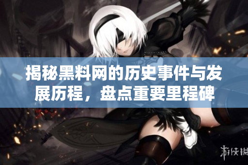 揭秘黑料网的历史事件与发展历程，盘点重要里程碑