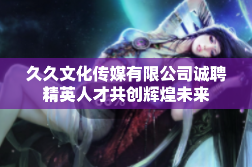 久久文化传媒有限公司诚聘精英人才共创辉煌未来