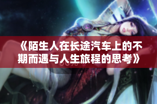 《陌生人在长途汽车上的不期而遇与人生旅程的思考》