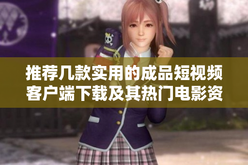 推荐几款实用的成品短视频客户端下载及其热门电影资源介绍