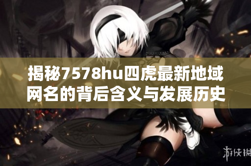 揭秘7578hu四虎最新地域网名的背后含义与发展历史