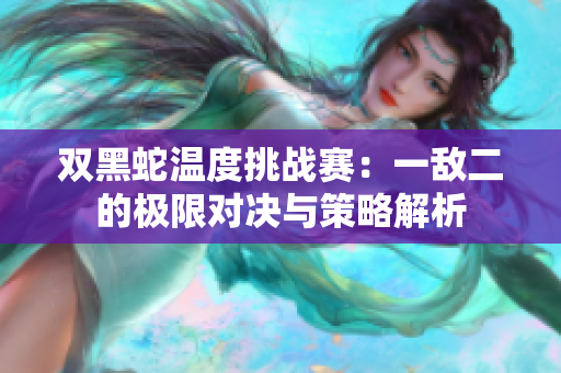 双黑蛇温度挑战赛：一敌二的极限对决与策略解析