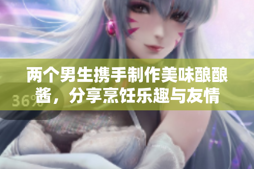 两个男生携手制作美味酿酿酱，分享烹饪乐趣与友情
