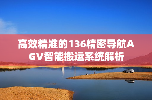 高效精准的136精密导航AGV智能搬运系统解析