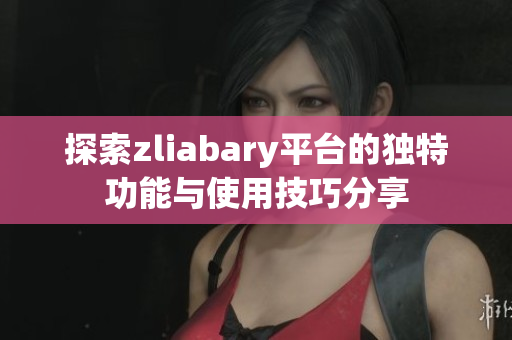 探索zliabary平台的独特功能与使用技巧分享