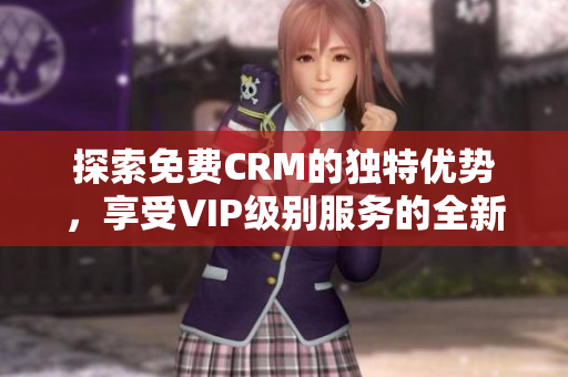 探索免费CRM的独特优势，享受VIP级别服务的全新体验