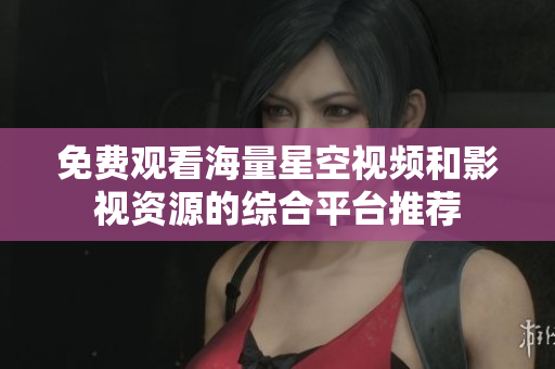 免费观看海量星空视频和影视资源的综合平台推荐
