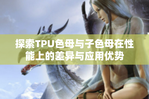 探索TPU色母与子色母在性能上的差异与应用优势
