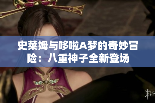 史莱姆与哆啦A梦的奇妙冒险：八重神子全新登场