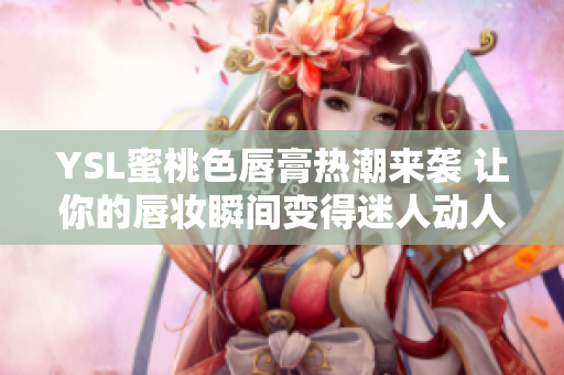 YSL蜜桃色唇膏热潮来袭 让你的唇妆瞬间变得迷人动人