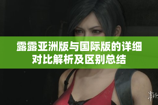 露露亚洲版与国际版的详细对比解析及区别总结
