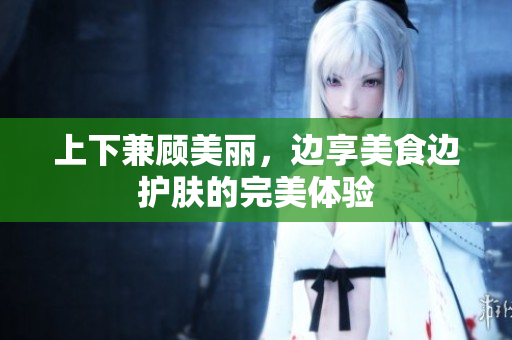 上下兼顾美丽，边享美食边护肤的完美体验