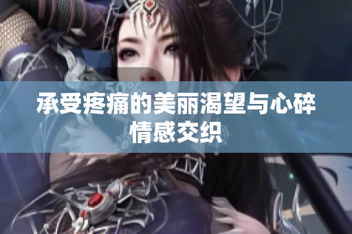承受疼痛的美丽渴望与心碎情感交织