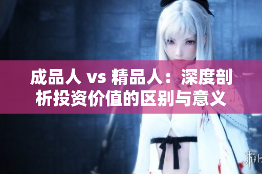 成品人 vs 精品人：深度剖析投资价值的区别与意义