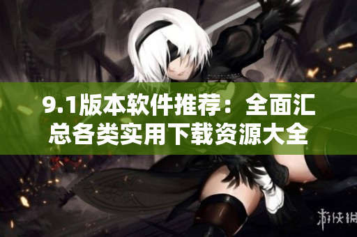 9.1版本软件推荐：全面汇总各类实用下载资源大全
