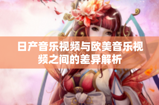 日产音乐视频与欧美音乐视频之间的差异解析