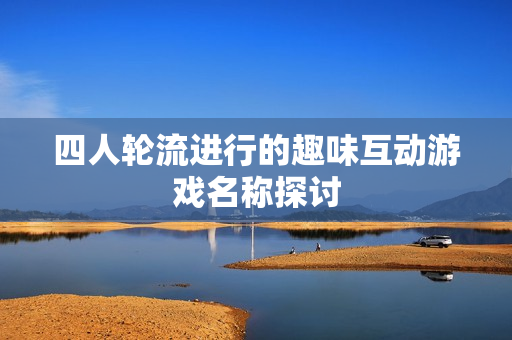 四人轮流进行的趣味互动游戏名称探讨