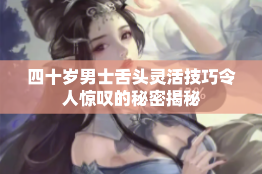 四十岁男士舌头灵活技巧令人惊叹的秘密揭秘