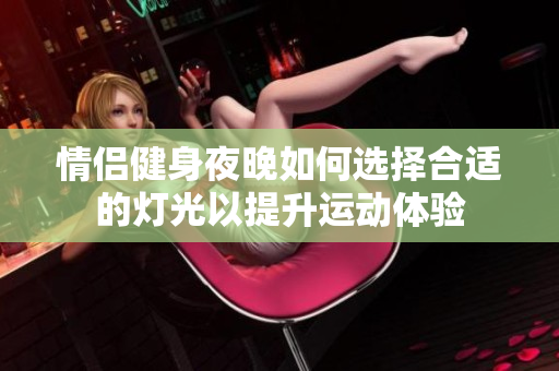 情侣健身夜晚如何选择合适的灯光以提升运动体验