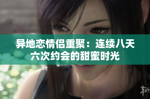 异地恋情侣重聚：连续八天六次约会的甜蜜时光