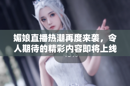 媚娘直播热潮再度来袭，令人期待的精彩内容即将上线