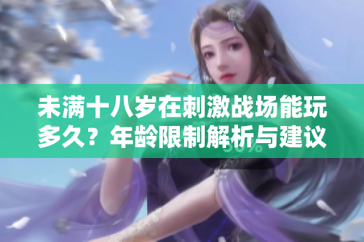 未满十八岁在刺激战场能玩多久？年龄限制解析与建议