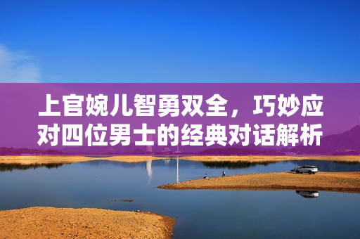 上官婉儿智勇双全，巧妙应对四位男士的经典对话解析