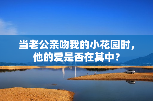 当老公亲吻我的小花园时，他的爱是否在其中？