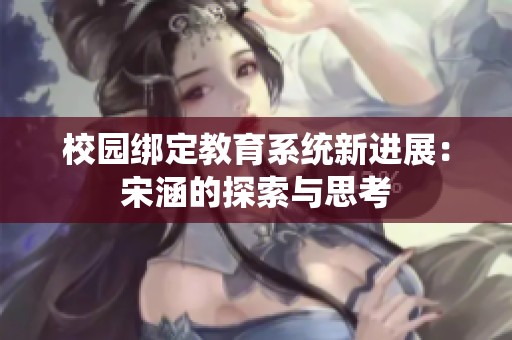 校园绑定教育系统新进展：宋涵的探索与思考