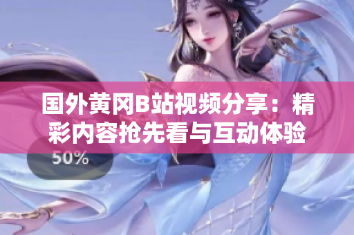 国外黄冈B站视频分享：精彩内容抢先看与互动体验