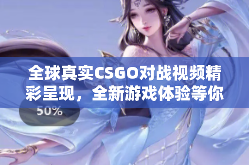 全球真实CSGO对战视频精彩呈现，全新游戏体验等你来战