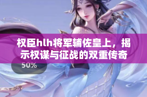 权臣hlh将军辅佐皇上，揭示权谋与征战的双重传奇