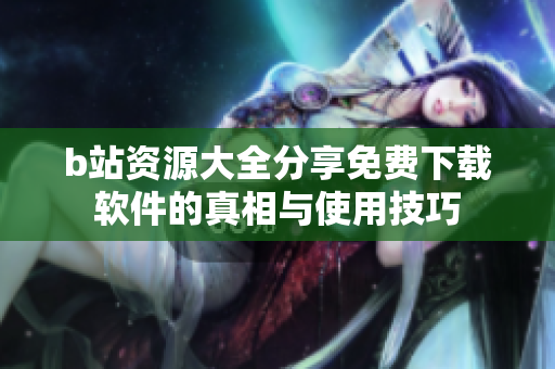 b站资源大全分享免费下载软件的真相与使用技巧