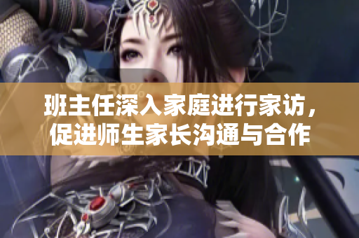 班主任深入家庭进行家访，促进师生家长沟通与合作