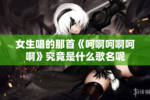 女生唱的那首《呵啊呵啊呵啊》究竟是什么歌名呢