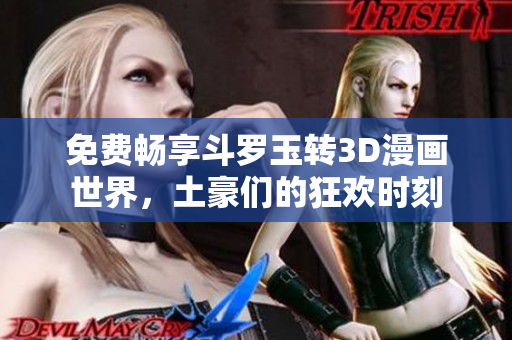 免费畅享斗罗玉转3D漫画世界，土豪们的狂欢时刻