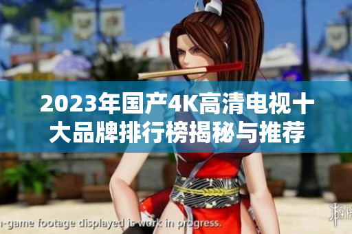 2023年国产4K高清电视十大品牌排行榜揭秘与推荐