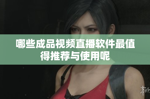 哪些成品视频直播软件最值得推荐与使用呢
