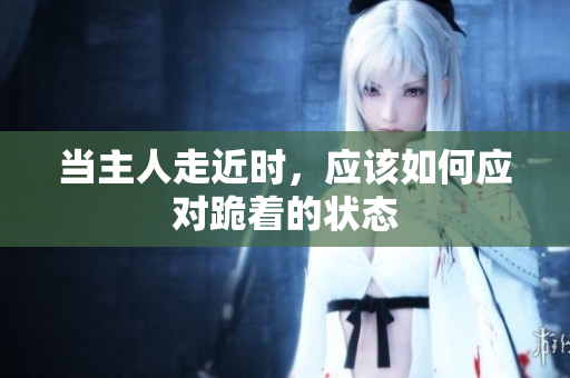当主人走近时，应该如何应对跪着的状态